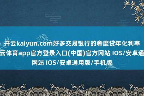 开云kaiyun.com好多交易银行的奢靡贷年化利率低于3%-kai云体育app官方登录入口(中国)官方网站 IOS/安卓通用版/手机版