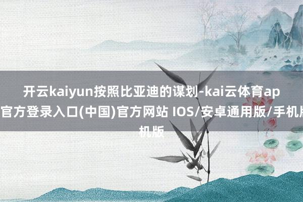开云kaiyun　　按照比亚迪的谋划-kai云体育app官方登录入口(中国)官方网站 IOS/安卓通用版/手机版