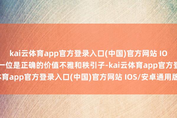 kai云体育app官方登录入口(中国)官方网站 IOS/安卓通用版/手机版第一位是正确的价值不雅和秩引子-kai云体育app官方登录入口(中国)官方网站 IOS/安卓通用版/手机版