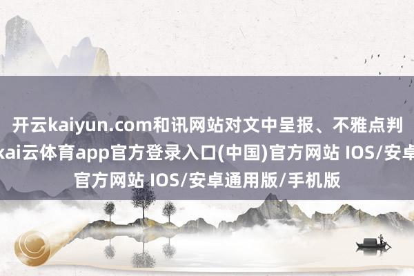 开云kaiyun.com和讯网站对文中呈报、不雅点判断保合手中立-kai云体育app官方登录入口(中国)官方网站 IOS/安卓通用版/手机版