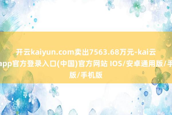 开云kaiyun.com卖出7563.68万元-kai云体育app官方登录入口(中国)官方网站 IOS/安卓通用版/手机版