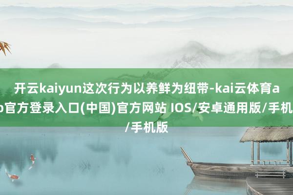 开云kaiyun这次行为以养鲜为纽带-kai云体育app官方登录入口(中国)官方网站 IOS/安卓通用版/手机版