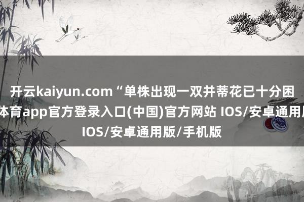 开云kaiyun.com“单株出现一双并蒂花已十分困难-kai云体育app官方登录入口(中国)官方网站 IOS/安卓通用版/手机版