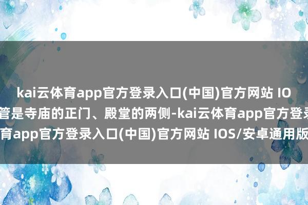 kai云体育app官方登录入口(中国)官方网站 IOS/安卓通用版/手机版不管是寺庙的正门、殿堂的两侧-kai云体育app官方登录入口(中国)官方网站 IOS/安卓通用版/手机版