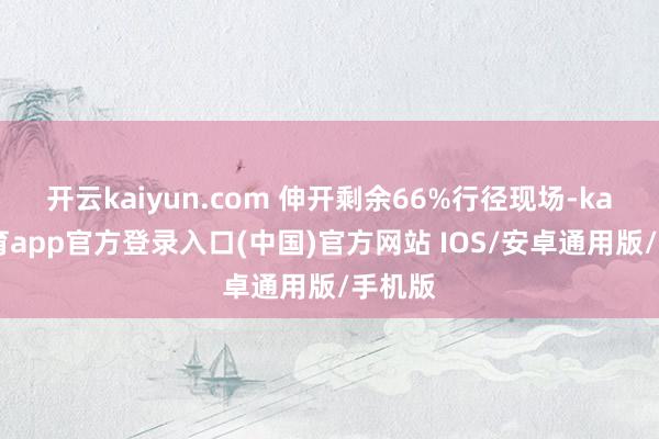 开云kaiyun.com 伸开剩余66%行径现场-kai云体育app官方登录入口(中国)官方网站 IOS/安卓通用版/手机版