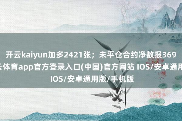 开云kaiyun加多2421张；未平仓合约净数报36985张-kai云体育app官方登录入口(中国)官方网站 IOS/安卓通用版/手机版