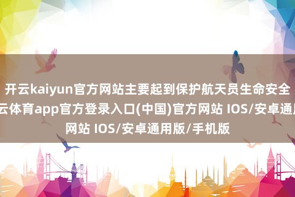 开云kaiyun官方网站主要起到保护航天员生命安全的作用-kai云体育app官方登录入口(中国)官方网站 IOS/安卓通用版/手机版