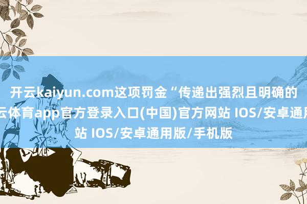 开云kaiyun.com这项罚金“传递出强烈且明确的信息”-kai云体育app官方登录入口(中国)官方网站 IOS/安卓通用版/手机版