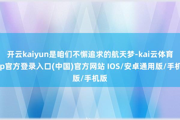 开云kaiyun是咱们不懈追求的航天梦-kai云体育app官方登录入口(中国)官方网站 IOS/安卓通用版/手机版