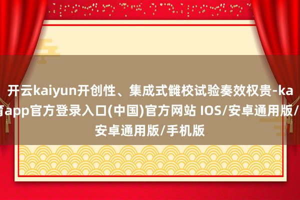 开云kaiyun开创性、集成式雠校试验奏效权贵-kai云体育app官方登录入口(中国)官方网站 IOS/安卓通用版/手机版