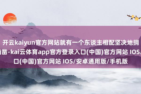 开云kaiyun官方网站就有一个东谈主相配坚决地拥抱一个假象背后的确凿-kai云体育app官方登录入口(中国)官方网站 IOS/安卓通用版/手机版