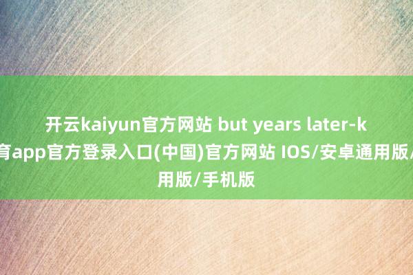 开云kaiyun官方网站 but years later-kai云体育app官方登录入口(中国)官方网站 IOS/安卓通用版/手机版