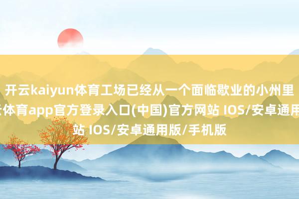 开云kaiyun体育工场已经从一个面临歇业的小州里企业-kai云体育app官方登录入口(中国)官方网站 IOS/安卓通用版/手机版