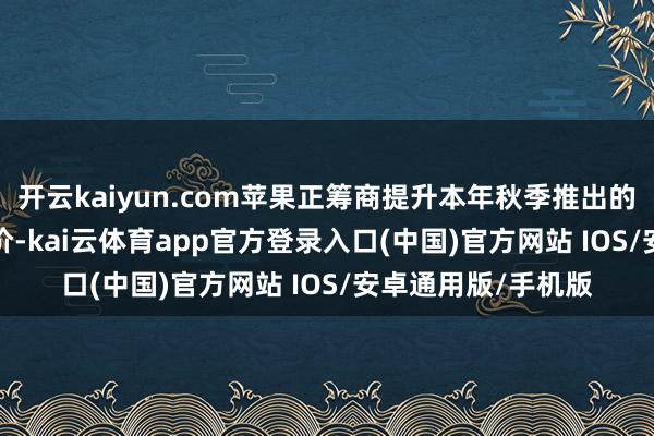 开云kaiyun.com苹果正筹商提升本年秋季推出的新款iPhone的售价-kai云体育app官方登录入口(中国)官方网站 IOS/安卓通用版/手机版