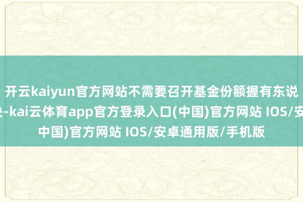 开云kaiyun官方网站不需要召开基金份额握有东说念主大会进行表决-kai云体育app官方登录入口(中国)官方网站 IOS/安卓通用版/手机版