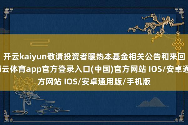 开云kaiyun敬请投资者暖热本基金相关公告和来回阐发情况-kai云体育app官方登录入口(中国)官方网站 IOS/安卓通用版/手机版