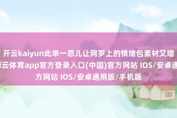 开云kaiyun此举一忽儿让网罗上的情绪包素材又增加了不少-kai云体育app官方登录入口(中国)官方网站 IOS/安卓通用版/手机版