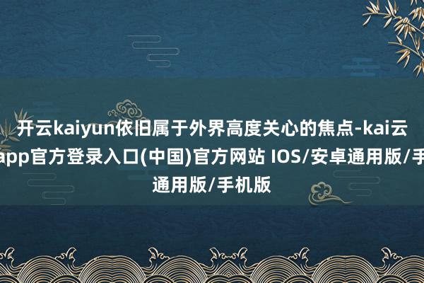 开云kaiyun依旧属于外界高度关心的焦点-kai云体育app官方登录入口(中国)官方网站 IOS/安卓通用版/手机版