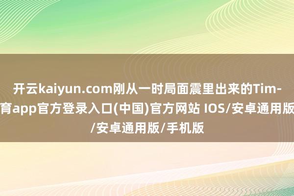 开云kaiyun.com刚从一时局面震里出来的Tim-kai云体育app官方登录入口(中国)官方网站 IOS/安卓通用版/手机版