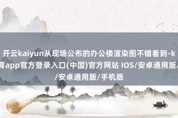 开云kaiyun从现场公布的办公楼渲染图不错看到-kai云体育app官方登录入口(中国)官方网站 IOS/安卓通用版/手机版