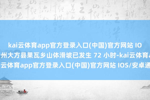 kai云体育app官方登录入口(中国)官方网站 IOS/安卓通用版/手机版贵州大方县果瓦乡山体滑坡已发生 72 小时-kai云体育app官方登录入口(中国)官方网站 IOS/安卓通用版/手机版