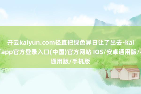 开云kaiyun.com径直把绿色异日让了出去-kai云体育app官方登录入口(中国)官方网站 IOS/安卓通用版/手机版