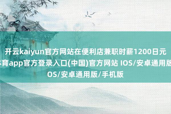 开云kaiyun官方网站在便利店兼职时薪1200日元-kai云体育app官方登录入口(中国)官方网站 IOS/安卓通用版/手机版