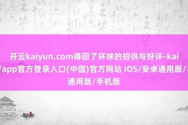 开云kaiyun.com得回了环球的招供与好评-kai云体育app官方登录入口(中国)官方网站 IOS/安卓通用版/手机版