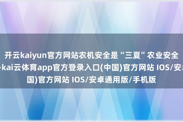 开云kaiyun官方网站农机安全是“三夏”农业安全坐褥的重中之重-kai云体育app官方登录入口(中国)官方网站 IOS/安卓通用版/手机版