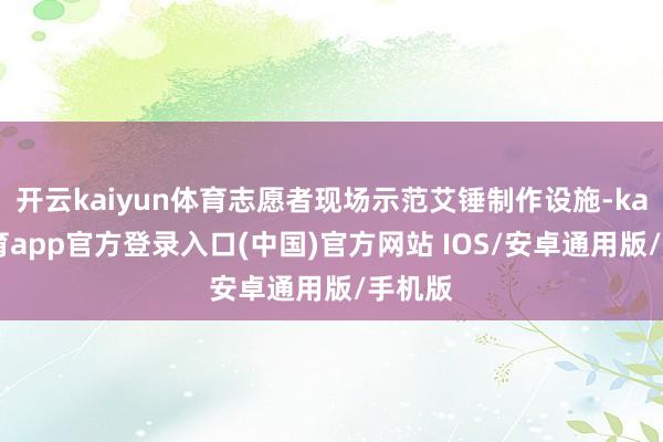 开云kaiyun体育志愿者现场示范艾锤制作设施-kai云体育app官方登录入口(中国)官方网站 IOS/安卓通用版/手机版