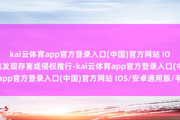 kai云体育app官方登录入口(中国)官方网站 IOS/安卓通用版/手机版如发现存害或侵权推行-kai云体育app官方登录入口(中国)官方网站 IOS/安卓通用版/手机版