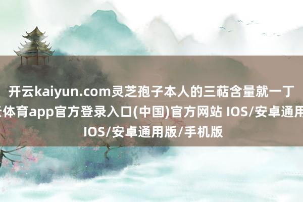 开云kaiyun.com灵芝孢子本人的三萜含量就一丁点儿-kai云体育app官方登录入口(中国)官方网站 IOS/安卓通用版/手机版