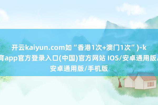 开云kaiyun.com如“香港1次+澳门1次”)-kai云体育app官方登录入口(中国)官方网站 IOS/安卓通用版/手机版