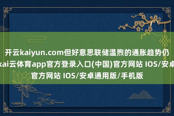 开云kaiyun.com但好意思联储温煦的通胀趋势仍指向降息空间-kai云体育app官方登录入口(中国)官方网站 IOS/安卓通用版/手机版