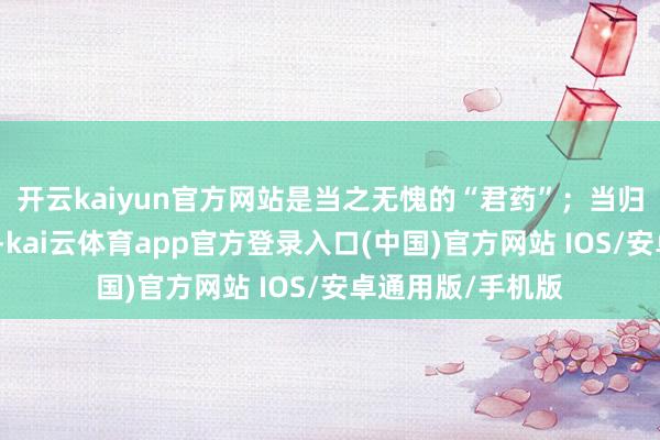 开云kaiyun官方网站是当之无愧的“君药”；当归、白芍养血柔肝-kai云体育app官方登录入口(中国)官方网站 IOS/安卓通用版/手机版