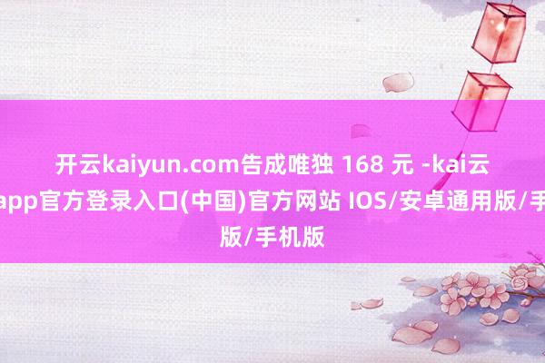 开云kaiyun.com告成唯独 168 元 -kai云体育app官方登录入口(中国)官方网站 IOS/安卓通用版/手机版