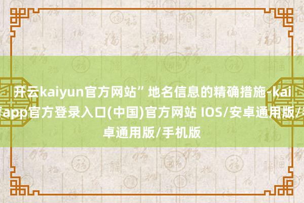 开云kaiyun官方网站”地名信息的精确措施-kai云体育app官方登录入口(中国)官方网站 IOS/安卓通用版/手机版