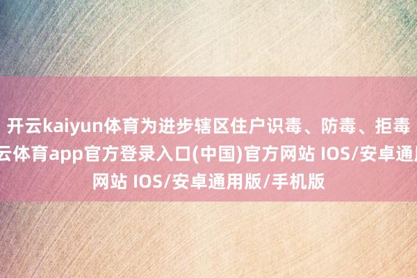 开云kaiyun体育为进步辖区住户识毒、防毒、拒毒的能力-kai云体育app官方登录入口(中国)官方网站 IOS/安卓通用版/手机版