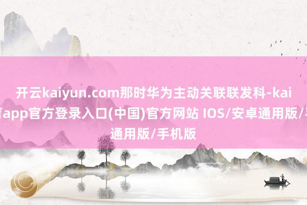 开云kaiyun.com那时华为主动关联联发科-kai云体育app官方登录入口(中国)官方网站 IOS/安卓通用版/手机版