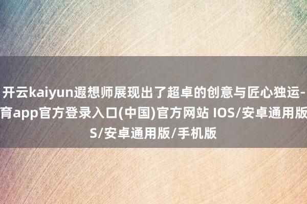 开云kaiyun遐想师展现出了超卓的创意与匠心独运-kai云体育app官方登录入口(中国)官方网站 IOS/安卓通用版/手机版