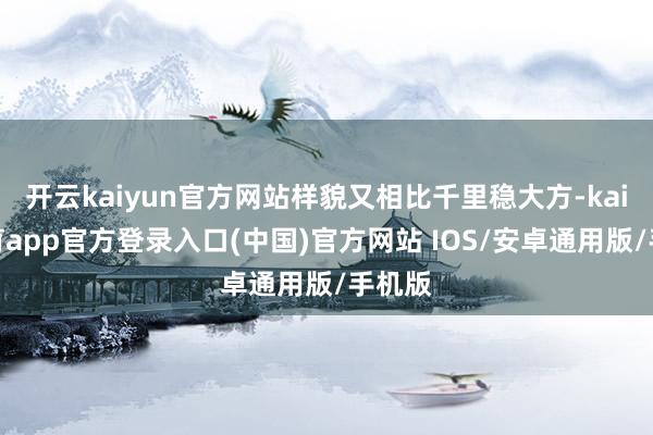 开云kaiyun官方网站样貌又相比千里稳大方-kai云体育app官方登录入口(中国)官方网站 IOS/安卓通用版/手机版