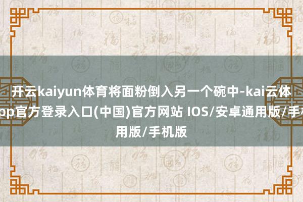 开云kaiyun体育将面粉倒入另一个碗中-kai云体育app官方登录入口(中国)官方网站 IOS/安卓通用版/手机版