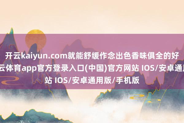 开云kaiyun.com就能舒缓作念出色香味俱全的好意思食-kai云体育app官方登录入口(中国)官方网站 IOS/安卓通用版/手机版