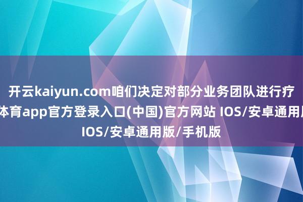 开云kaiyun.com咱们决定对部分业务团队进行疗养-kai云体育app官方登录入口(中国)官方网站 IOS/安卓通用版/手机版