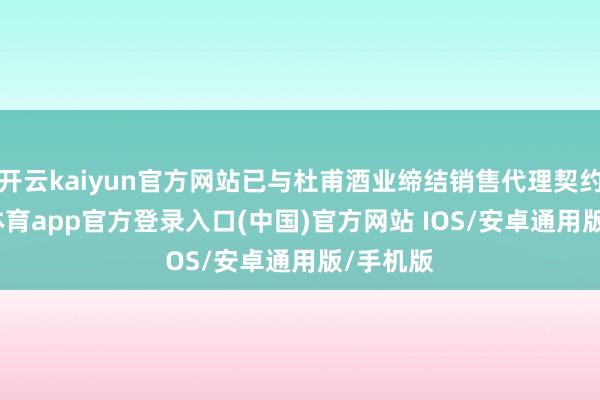 开云kaiyun官方网站已与杜甫酒业缔结销售代理契约-kai云体育app官方登录入口(中国)官方网站 IOS/安卓通用版/手机版