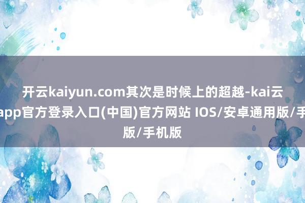 开云kaiyun.com　　其次是时候上的超越-kai云体育app官方登录入口(中国)官方网站 IOS/安卓通用版/手机版