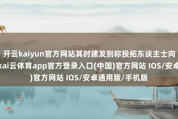 开云kaiyun官方网站其时建发别称投拓东谈主士向界面新闻示意-kai云体育app官方登录入口(中国)官方网站 IOS/安卓通用版/手机版