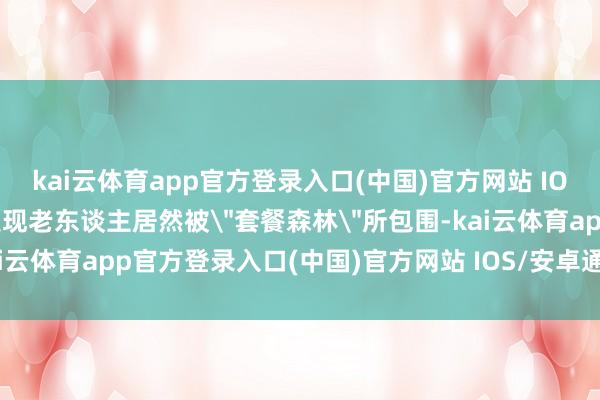 kai云体育app官方登录入口(中国)官方网站 IOS/安卓通用版/手机版发现老东谈主居然被