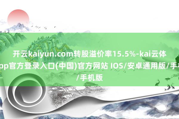 开云kaiyun.com转股溢价率15.5%-kai云体育app官方登录入口(中国)官方网站 IOS/安卓通用版/手机版