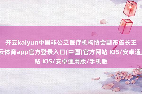 开云kaiyun　　中国非公立医疗机构协会副布告长王珊默示-kai云体育app官方登录入口(中国)官方网站 IOS/安卓通用版/手机版